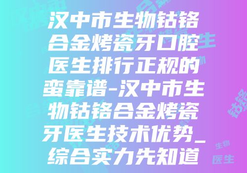 汉中市生物钴铬合金烤瓷牙口腔医生排行正规的蛮靠谱-汉中市生物钴铬合金烤瓷牙医生技术优势_综合实力先知道
