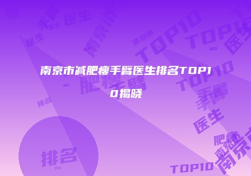 南京市减肥瘦手臂医生排名TOP10揭晓