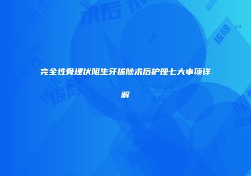 完全性骨埋伏阻生牙拔除术后护理七大事项详解