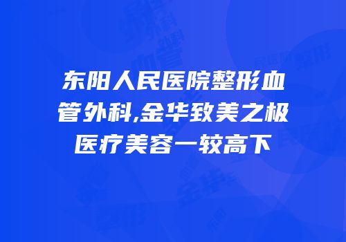 东阳人民医院整形血管外科,金华致美之极医疗美容一较高下