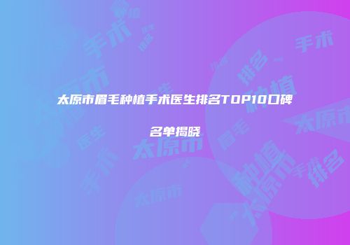 太原市眉毛种植手术医生排名TOP10口碑名单揭晓