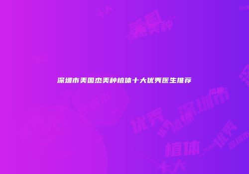 深圳市美国杰美种植体十大优秀医生推荐
