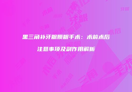 黑三角补牙龈膜龈手术：术前术后注意事项及副作用解析