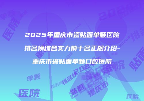 2025年重庆市瓷贴面单颗医院排名榜综合实力前十名正规介绍-重庆市瓷贴面单颗口腔医院