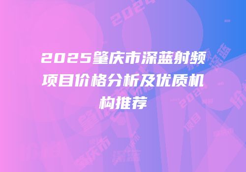 2025肇庆市深蓝射频项目价格分析及优质机构推荐