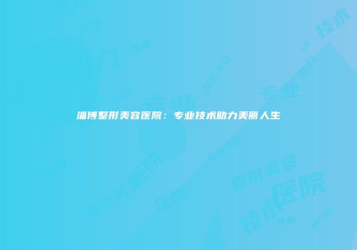 淄博整形美容医院：专业技术助力美丽人生