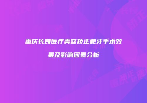 重庆长良医疗美容矫正龅牙手术效果及影响因素分析