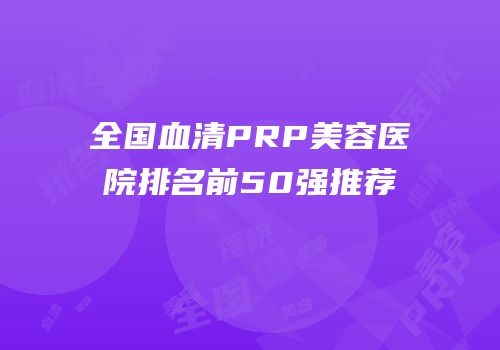 全国血清PRP美容医院排名前50强推荐