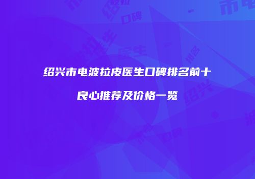 绍兴市电波拉皮医生口碑排名前十良心推荐及价格一览