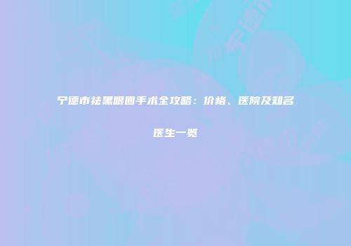 宁德市祛黑眼圈手术全攻略：价格、医院及知名医生一览