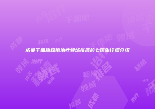 成都干细胞移植治疗领域排名前七医生详细介绍