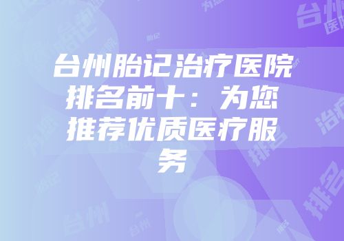 台州胎记治疗医院排名前十：为您推荐优质医疗服务