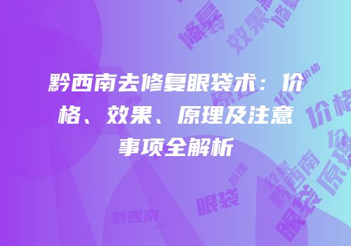 黔西南去修复眼袋术：价格、效果、原理及注意事项全解析