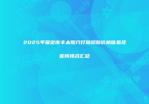 2025年保定市丰太阳穴打玻尿酸价格信息及医院排名汇总