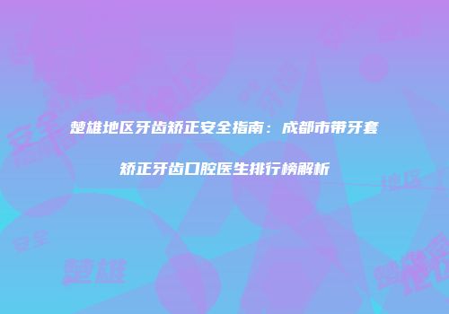 楚雄地区牙齿矫正安全指南：成都市带牙套矫正牙齿口腔医生排行榜解析