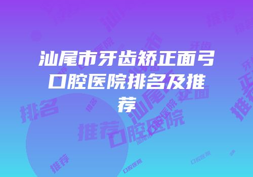 汕尾市牙齿矫正面弓口腔医院排名及推荐