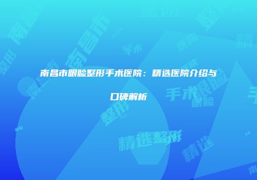 南昌市眼睑整形手术医院：精选医院介绍与口碑解析