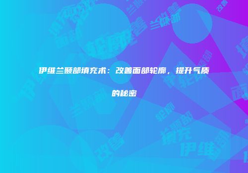 伊维兰颞部填充术：改善面部轮廓，提升气质的秘密