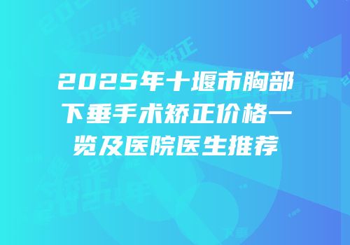 2025年十堰市胸部下垂手术矫正价格一览及医院医生推荐