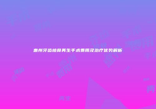 惠州牙齿植骨再生手术费用及治疗优势解析