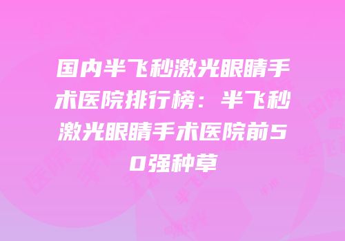 国内半飞秒激光眼睛手术医院排行榜：半飞秒激光眼睛手术医院前50强种草