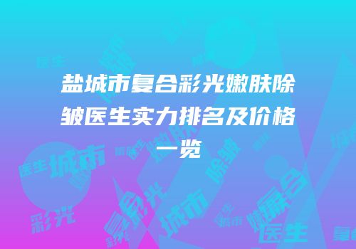 盐城市复合彩光嫩肤除皱医生实力排名及价格一览