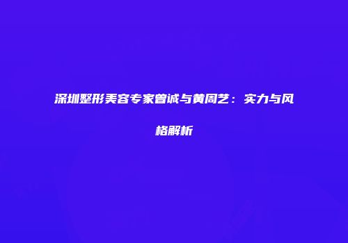 深圳整形美容专家曾诚与黄周艺：实力与风格解析