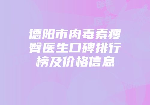 德阳市肉毒素瘦臀医生口碑排行榜及价格信息