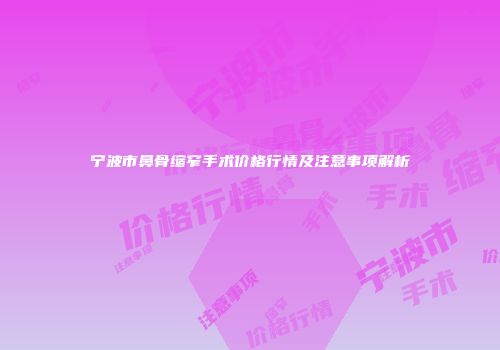 宁波市鼻骨缩窄手术价格行情及注意事项解析