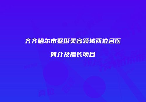 齐齐哈尔市整形美容领域两位名医简介及擅长项目