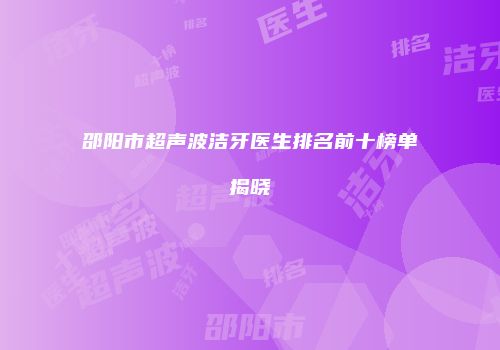 邵阳市超声波洁牙医生排名前十榜单揭晓