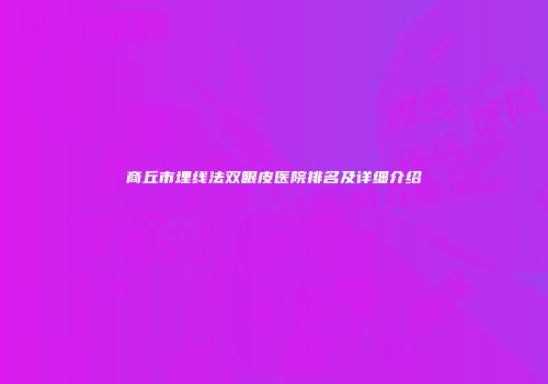 商丘市埋线法双眼皮医院排名及详细介绍