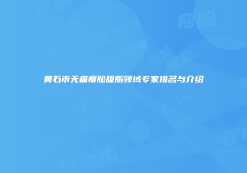 黄石市无痛瘦脸吸脂领域专家排名与介绍