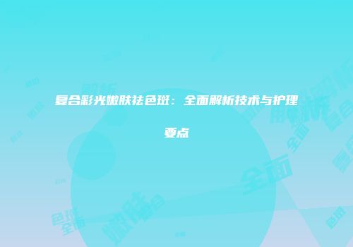复合彩光嫩肤祛色斑：全面解析技术与护理要点