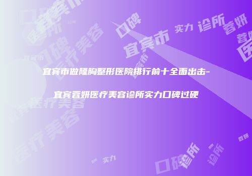 宜宾市做隆胸整形医院排行前十全面出击-宜宾蓉妍医疗美容诊所实力口碑过硬