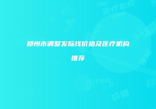 郑州市调整发际线价格及医疗机构推荐