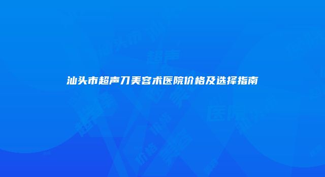 汕头市超声刀美容术医院价格及选择指南