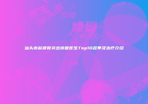 汕头市前额骨突出修复医生Top10名单及治疗介绍