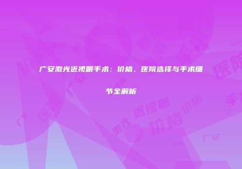 广安激光近视眼手术：价格、医院选择与手术细节全解析