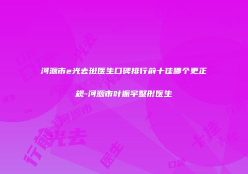 河源市e光去斑医生口碑排行前十佳哪个更正规-河源市叶振宇整形医生