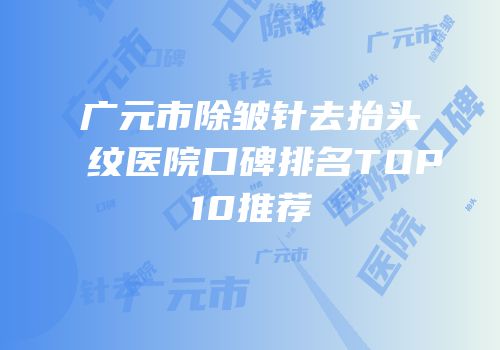 广元市除皱针去抬头纹医院口碑排名TOP10推荐