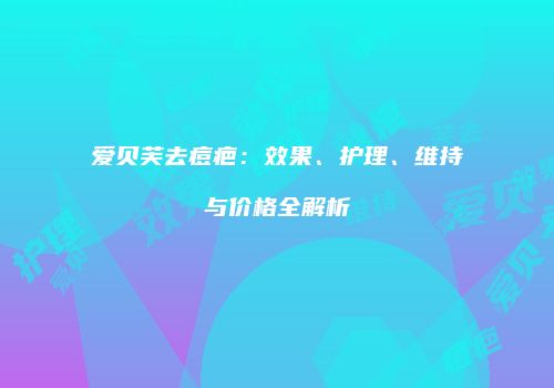 爱贝芙去痘疤：效果、护理、维持与价格全解析