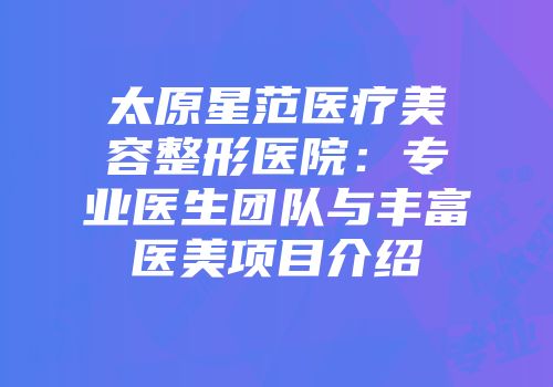 太原星范医疗美容整形医院：专业医生团队与丰富医美项目介绍