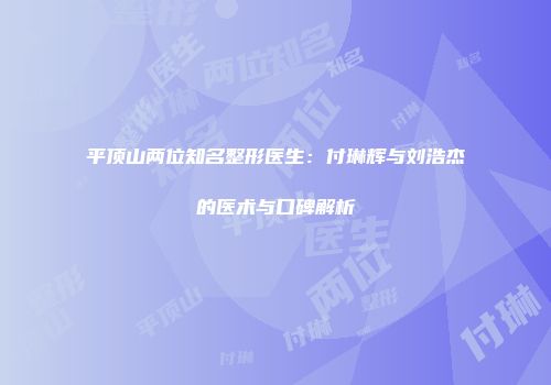 平顶山两位知名整形医生：付琳辉与刘浩杰的医术与口碑解析