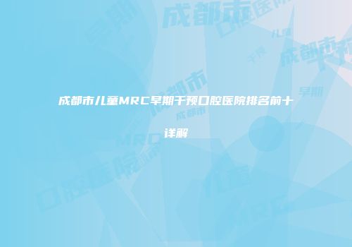 成都市儿童MRC早期干预口腔医院排名前十详解