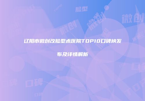 辽阳市微创改脸型术医院TOP10口碑榜发布及详情解析