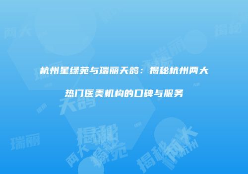 杭州星绿苑与瑞丽天鸽：揭秘杭州两大热门医美机构的口碑与服务
