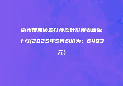 衢州市体质差打瘦脸针价格表新版上线(2025年5月均价为：6493元）