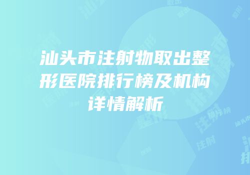 汕头市注射物取出整形医院排行榜及机构详情解析