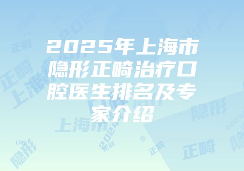 2025年上海市隐形正畸治疗口腔医生排名及专家介绍